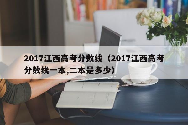 2017江西高考分数线（2017江西高考分数线一本,二本是多少）