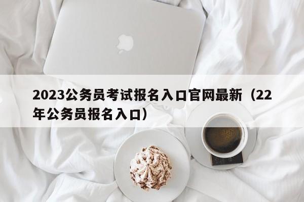 2023公务员考试报名入口官网最新（22年公务员报名入口）