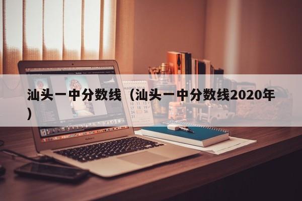 汕头一中分数线（汕头一中分数线2020年）