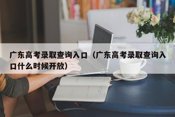 广东高考录取查询入口（广东高考录取查询入口什么时候开放）