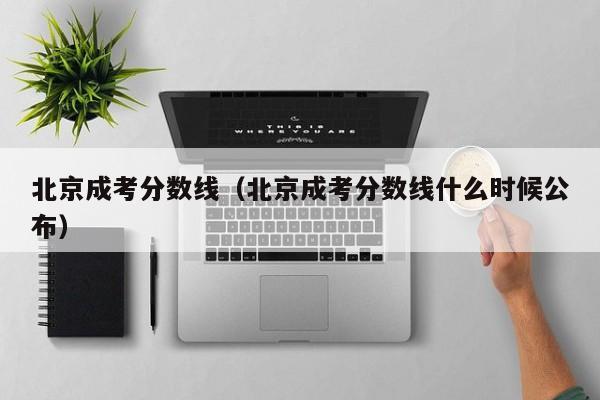 北京成考分数线（北京成考分数线什么时候公布）