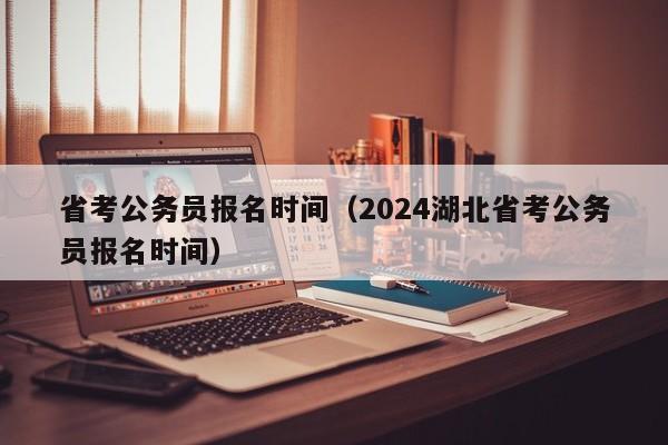 省考公务员报名时间（2024湖北省考公务员报名时间）