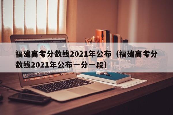 福建高考分数线2021年公布（福建高考分数线2021年公布一分一段）