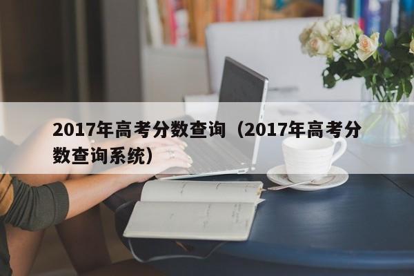 2017年高考分数查询（2017年高考分数查询系统）