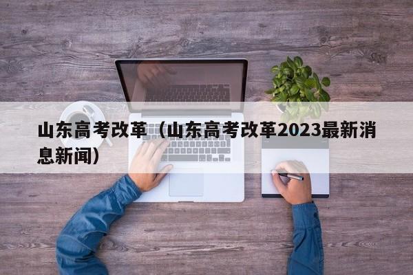 山东高考改革（山东高考改革2023最新消息新闻）