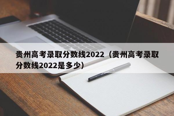 贵州高考录取分数线2022（贵州高考录取分数线2022是多少）