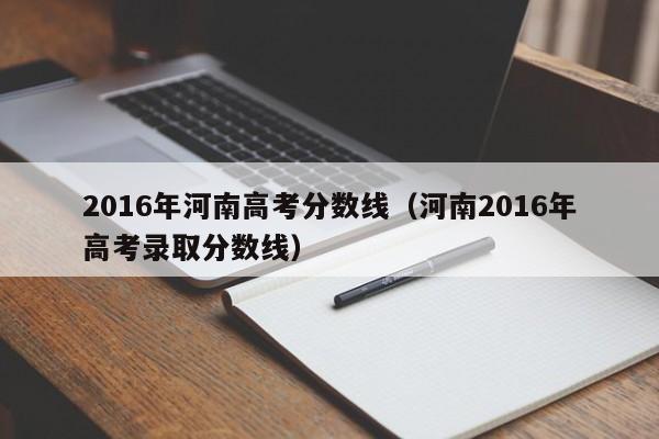 2016年河南高考分数线（河南2016年高考录取分数线）