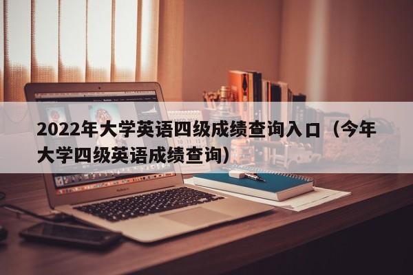 2022年大学英语四级成绩查询入口（今年大学四级英语成绩查询）