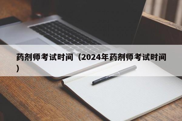 药剂师考试时间（2024年药剂师考试时间）