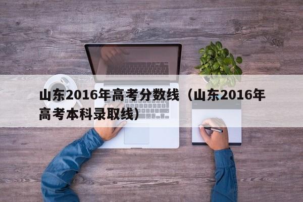 山东2016年高考分数线（山东2016年高考本科录取线）