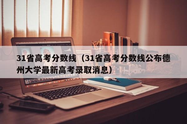 31省高考分数线（31省高考分数线公布德州大学最新高考录取消息）