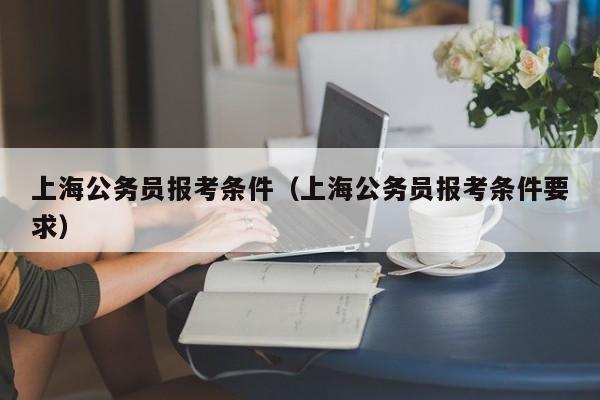 上海公务员报考条件（上海公务员报考条件要求）