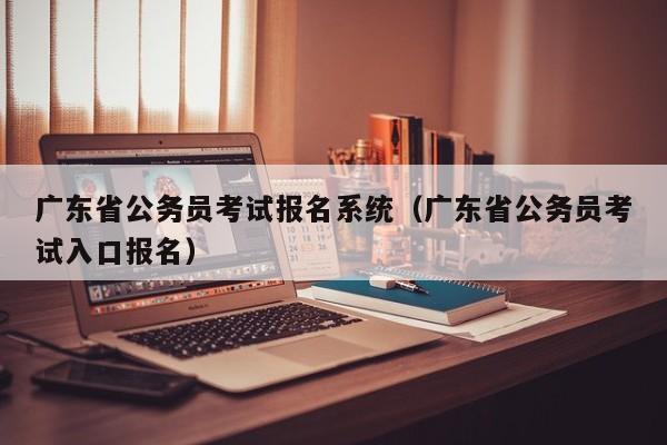 广东省公务员考试报名系统（广东省公务员考试入口报名）