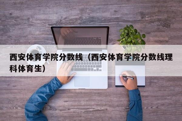 西安体育学院分数线（西安体育学院分数线理科体育生）