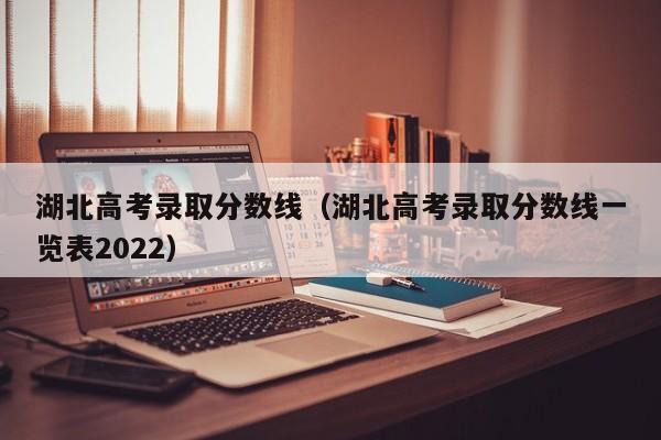 湖北高考录取分数线（湖北高考录取分数线一览表2022）