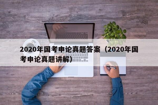 2020年国考申论真题答案（2020年国考申论真题讲解）