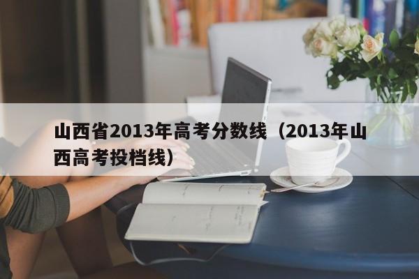 山西省2013年高考分数线（2013年山西高考投档线）