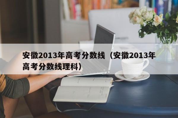 安徽2013年高考分数线（安徽2013年高考分数线理科）