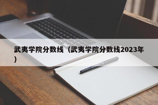 武夷学院分数线（武夷学院分数线2023年）