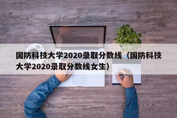 国防科技大学2020录取分数线（国防科技大学2020录取分数线女生）