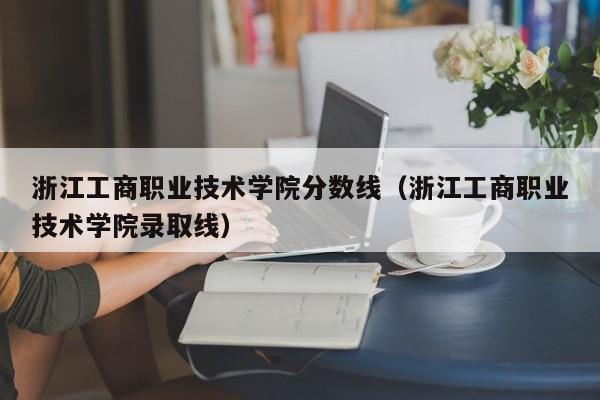 浙江工商职业技术学院分数线（浙江工商职业技术学院录取线）