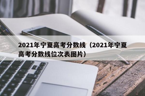 2021年宁夏高考分数线（2021年宁夏高考分数线位次表图片）