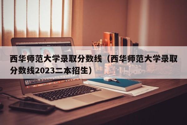 西华师范大学录取分数线（西华师范大学录取分数线2023二本招生）