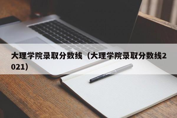 大理学院录取分数线（大理学院录取分数线2021）