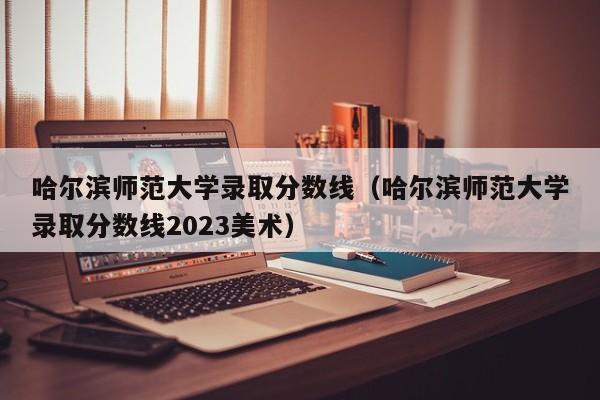 哈尔滨师范大学录取分数线（哈尔滨师范大学录取分数线2023美术）