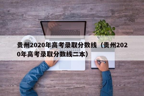 贵州2020年高考录取分数线（贵州2020年高考录取分数线二本）