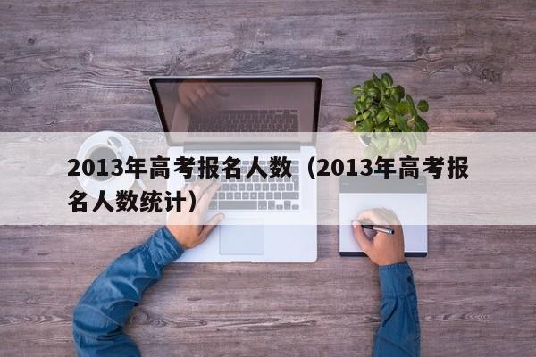 2013年高考报名人数（2013年高考报名人数统计）