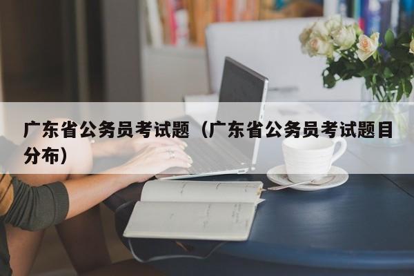 广东省公务员考试题（广东省公务员考试题目分布）