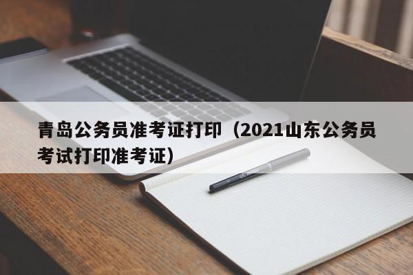 青岛公务员准考证打印（2021山东公务员考试打印准考证）