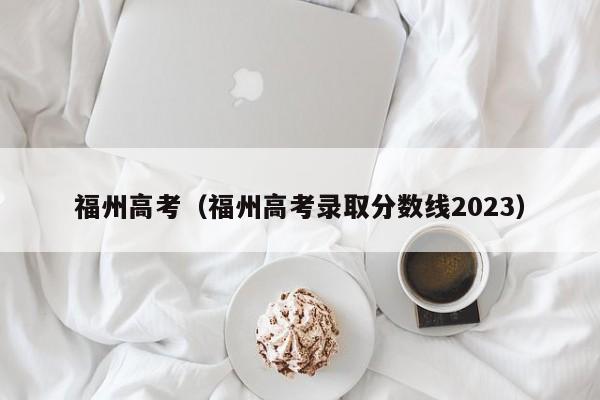 福州高考（福州高考录取分数线2023）