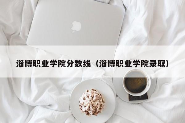 淄博职业学院分数线（淄博职业学院录取）