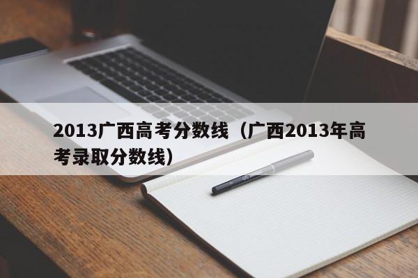 2013广西高考分数线（广西2013年高考录取分数线）