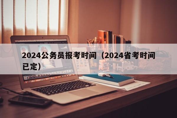 2024公务员报考时间（2024省考时间已定）