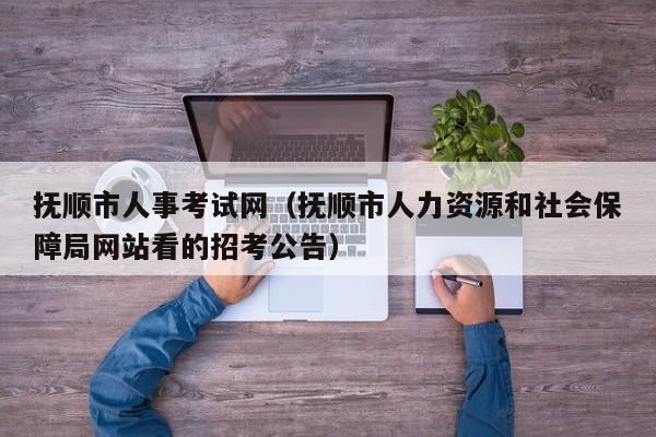 抚顺市人事考试网（抚顺市人力资源和社会保障局网站看的招考公告）