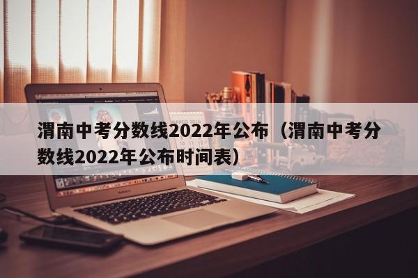 渭南中考分数线2022年公布（渭南中考分数线2022年公布时间表）