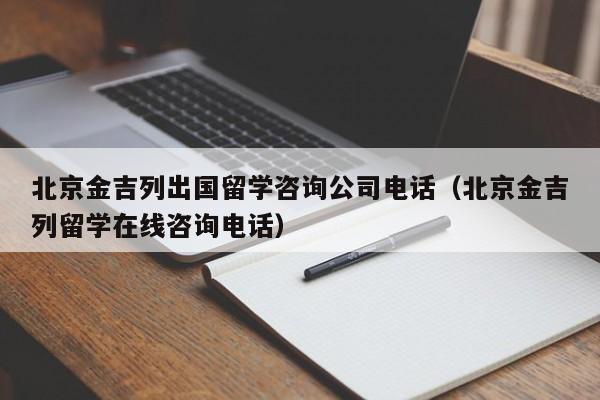 北京金吉列出国留学咨询公司电话（北京金吉列留学在线咨询电话）