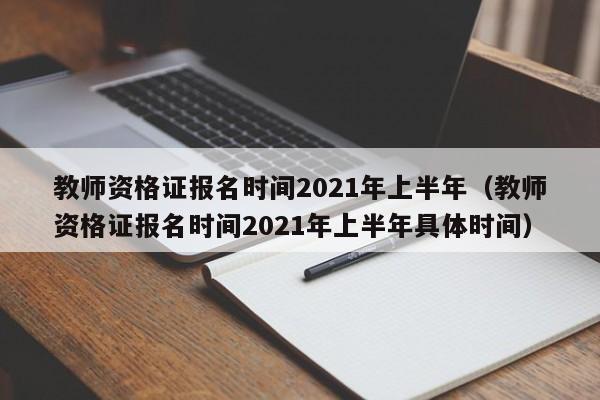 教师资格证报名时间2021年上半年（教师资格证报名时间2021年上半年具体时间）