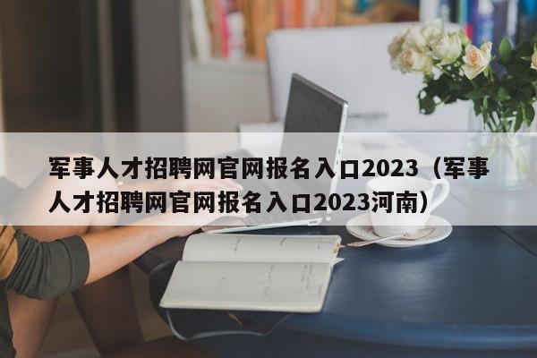 军事人才招聘网官网报名入口2023（军事人才招聘网官网报名入口2023河南）