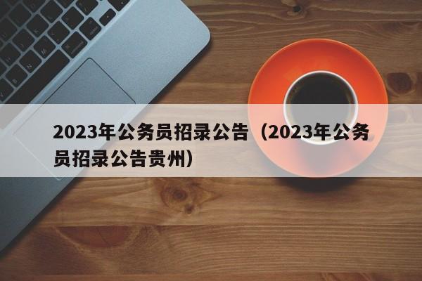 2023年公务员招录公告（2023年公务员招录公告贵州）