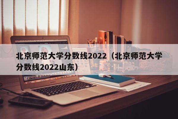 北京师范大学分数线2022（北京师范大学分数线2022山东）