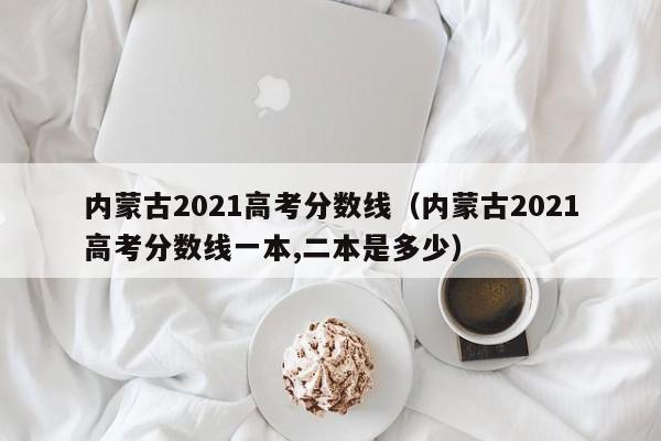 内蒙古2021高考分数线（内蒙古2021高考分数线一本,二本是多少）