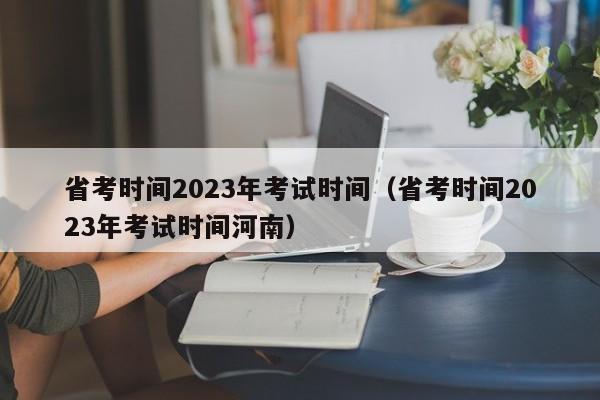 省考时间2023年考试时间（省考时间2023年考试时间河南）