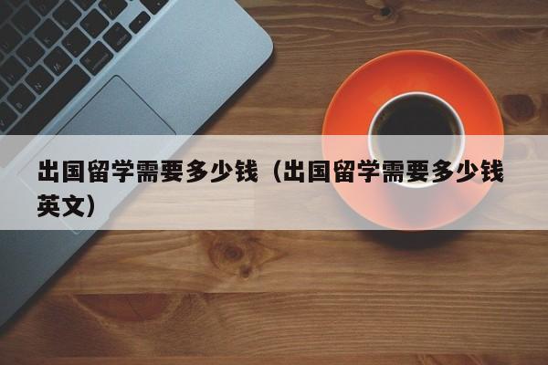 出国留学需要多少钱（出国留学需要多少钱 英文）