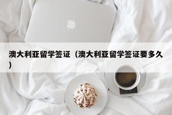 澳大利亚留学签证（澳大利亚留学签证要多久）