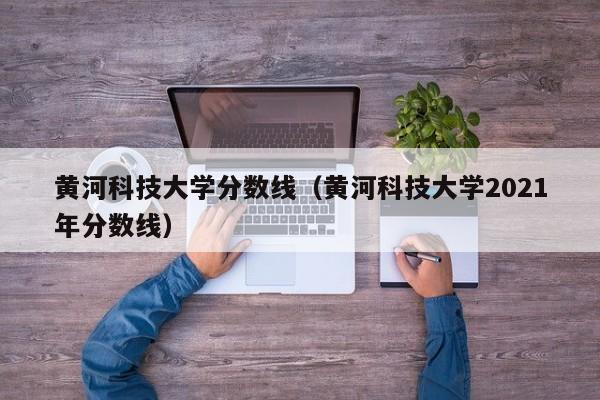 黄河科技大学分数线（黄河科技大学2021年分数线）