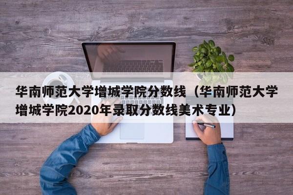 华南师范大学增城学院分数线（华南师范大学增城学院2020年录取分数线美术专业）